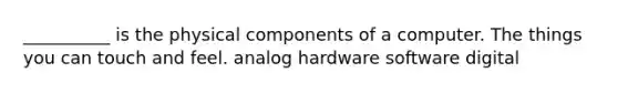 __________ is the physical components of a computer. The things you can touch and feel. analog hardware software digital