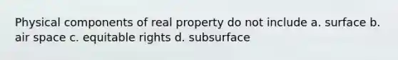 Physical components of real property do not include a. surface b. air space c. equitable rights d. subsurface