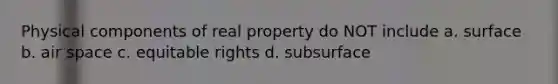 Physical components of real property do NOT include a. surface b. air space c. equitable rights d. subsurface