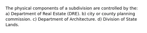 The physical components of a subdivision are controlled by the: a) Department of Real Estate (DRE). b) city or county planning commission. c) Department of Architecture. d) Division of State Lands.