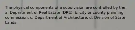 The physical components of a subdivision are controlled by the: a. Department of Real Estate (DRE). b. city or county planning commission. c. Department of Architecture. d. Division of State Lands.