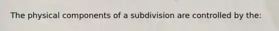 The physical components of a subdivision are controlled by the: