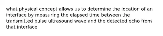 what physical concept allows us to determine the location of an interface by measuring the elapsed time between the transmitted pulse ultrasound wave and the detected echo from that interface