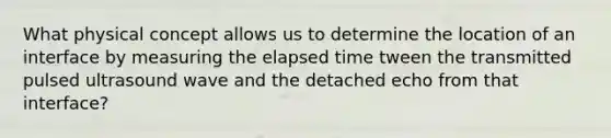 What physical concept allows us to determine the location of an interface by measuring the elapsed time tween the transmitted pulsed ultrasound wave and the detached echo from that interface?