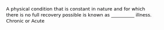 A physical condition that is constant in nature and for which there is no full recovery possible is known as __________ illness. Chronic or Acute