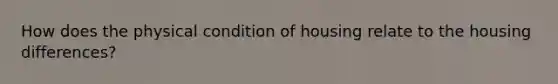 How does the physical condition of housing relate to the housing differences?