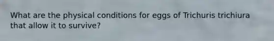 What are the physical conditions for eggs of Trichuris trichiura that allow it to survive?
