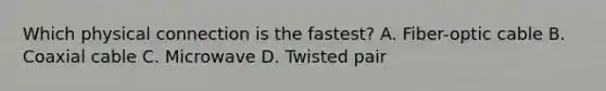 Which physical connection is the fastest? A. Fiber-optic cable B. Coaxial cable C. Microwave D. Twisted pair