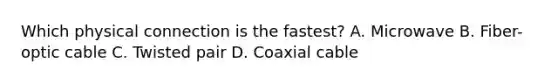 Which physical connection is the fastest? A. Microwave B. Fiber-optic cable C. Twisted pair D. Coaxial cable