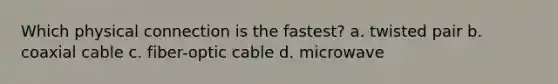 Which physical connection is the fastest? a. twisted pair b. coaxial cable c. fiber-optic cable d. microwave