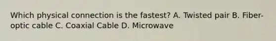 Which physical connection is the fastest? A. Twisted pair B. Fiber-optic cable C. Coaxial Cable D. Microwave