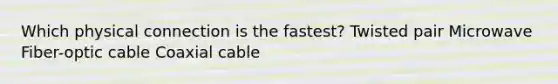 Which physical connection is the fastest? Twisted pair Microwave Fiber-optic cable Coaxial cable