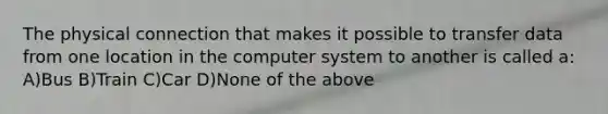 The physical connection that makes it possible to transfer data from one location in the computer system to another is called a: A)Bus B)Train C)Car D)None of the above