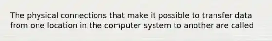 The physical connections that make it possible to transfer data from one location in the computer system to another are called