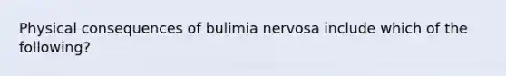 Physical consequences of bulimia nervosa include which of the following?