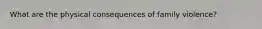 What are the physical consequences of family violence?