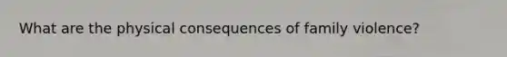 What are the physical consequences of family violence?
