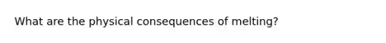 What are the physical consequences of melting?