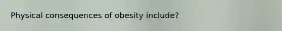 Physical consequences of obesity include?