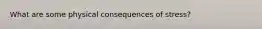 What are some physical consequences of stress?