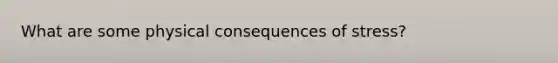What are some physical consequences of stress?