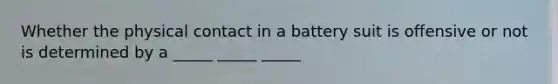 Whether the physical contact in a battery suit is offensive or not is determined by a _____ _____ _____