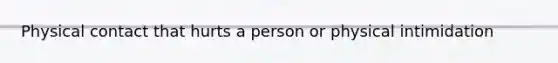 Physical contact that hurts a person or physical intimidation