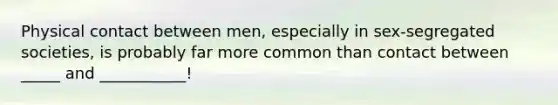 Physical contact between men, especially in sex-segregated societies, is probably far more common than contact between _____ and ___________!