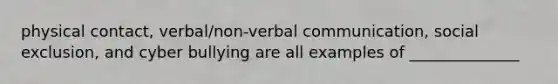 physical contact, verbal/non-verbal communication, social exclusion, and cyber bullying are all examples of ______________