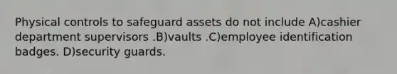 Physical controls to safeguard assets do not include A)cashier department supervisors .B)vaults .C)employee identification badges. D)security guards.