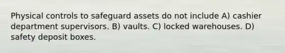 Physical controls to safeguard assets do not include A) cashier department supervisors. B) vaults. C) locked warehouses. D) safety deposit boxes.