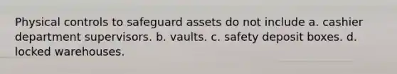 Physical controls to safeguard assets do not include a. cashier department supervisors. b. vaults. c. safety deposit boxes. d. locked warehouses.