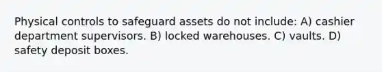 Physical controls to safeguard assets do not include: A) cashier department supervisors. B) locked warehouses. C) vaults. D) safety deposit boxes.