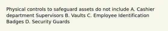 Physical controls to safeguard assets do not include A. Cashier department Supervisors B. Vaults C. Employee Identification Badges D. Security Guards