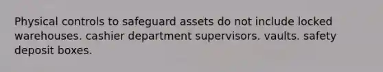 Physical controls to safeguard assets do not include locked warehouses. cashier department supervisors. vaults. safety deposit boxes.