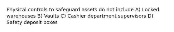 Physical controls to safeguard assets do not include A) Locked warehouses B) Vaults C) Cashier department supervisors D) Safety deposit boxes