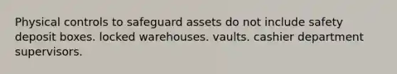 Physical controls to safeguard assets do not include safety deposit boxes. locked warehouses. vaults. cashier department supervisors.