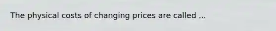 The physical costs of changing prices are called ...