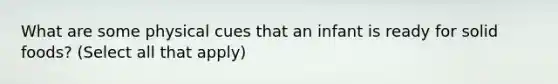 What are some physical cues that an infant is ready for solid foods? (Select all that apply)
