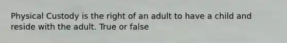 Physical Custody is the right of an adult to have a child and reside with the adult. True or false