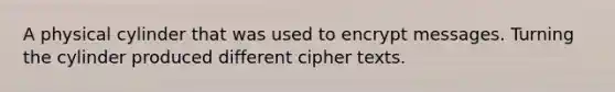 A physical cylinder that was used to encrypt messages. Turning the cylinder produced different cipher texts.