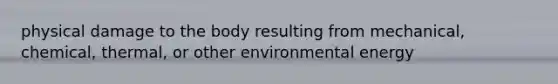 physical damage to the body resulting from mechanical, chemical, thermal, or other environmental energy