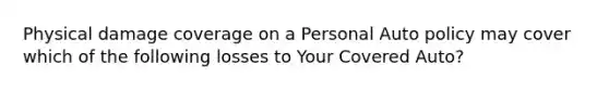 Physical damage coverage on a Personal Auto policy may cover which of the following losses to Your Covered Auto?