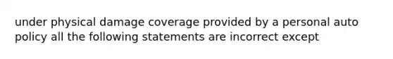 under physical damage coverage provided by a personal auto policy all the following statements are incorrect except