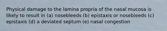 Physical damage to the lamina propria of the nasal mucosa is likely to result in (a) nosebleeds (b) epistaxis or nosebleeds (c) epistaxis (d) a deviated septum (e) nasal congestion