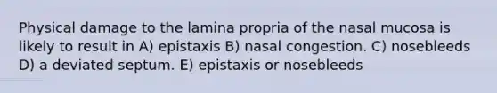 Physical damage to the lamina propria of the nasal mucosa is likely to result in A) epistaxis B) nasal congestion. C) nosebleeds D) a deviated septum. E) epistaxis or nosebleeds