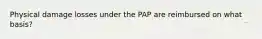 Physical damage losses under the PAP are reimbursed on what basis?