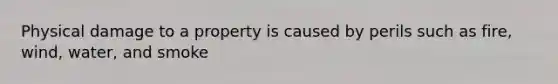 Physical damage to a property is caused by perils such as fire, wind, water, and smoke