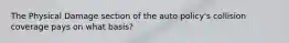 The Physical Damage section of the auto policy's collision coverage pays on what basis?