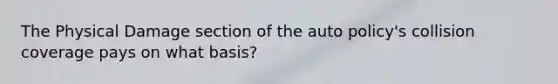 The Physical Damage section of the auto policy's collision coverage pays on what basis?